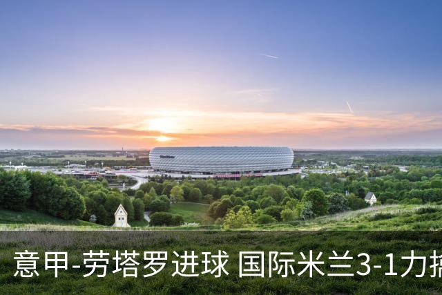 意甲-劳塔罗进球 国际米兰3-1力擒罗马登上榜首